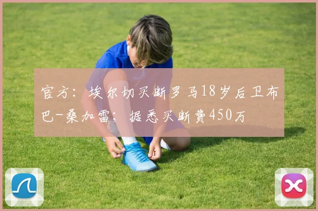 官方：埃尔切买断罗马18岁后卫布巴-桑加雷；据悉买断费450万