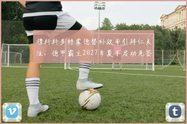 穆科科多特蒙德替补效率引拜仁关注，德甲霸主2027年夏季启动免签谈判