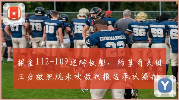 掘金112-109逆转快船，约基奇关键三分被犯规未吹裁判报告承认漏判