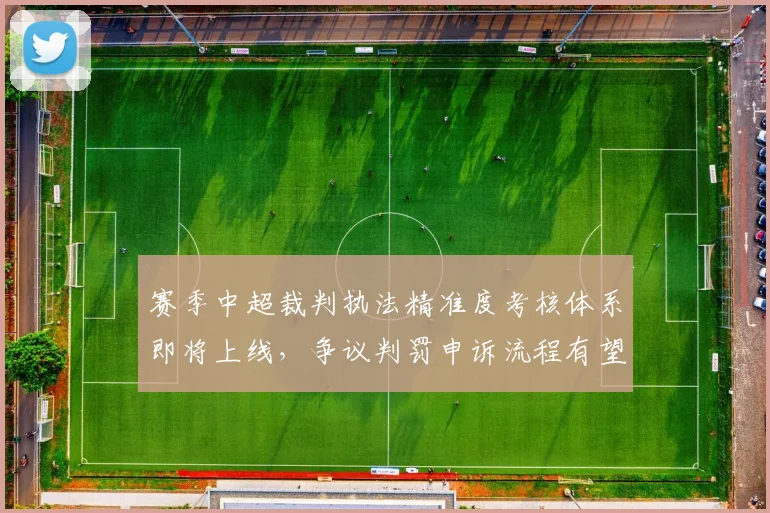 赛季中超裁判执法精准度考核体系即将上线，争议判罚申诉流程有望简化